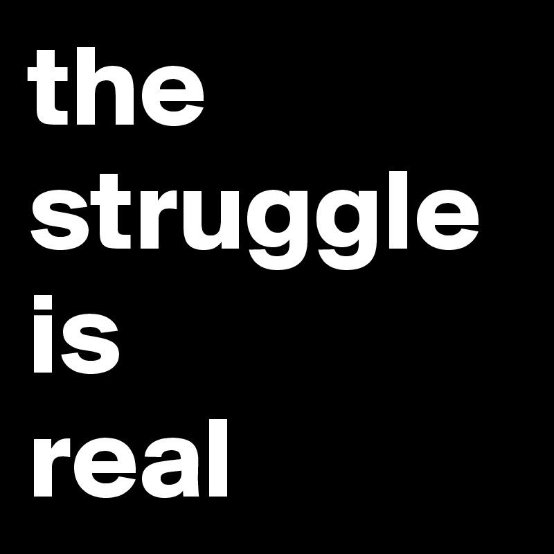 the
struggle
is
real