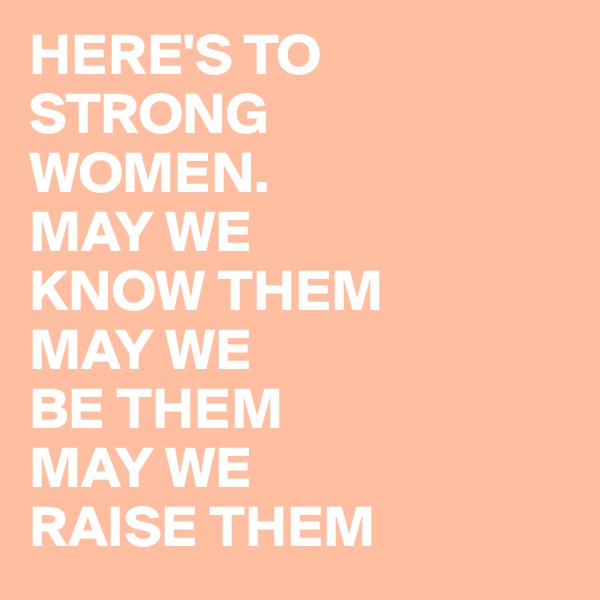 HERE'S TO STRONG
WOMEN.
MAY WE 
KNOW THEM
MAY WE
BE THEM
MAY WE 
RAISE THEM
