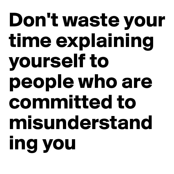 Don't waste your time explaining yourself to people who are committed to misunderstand ing you