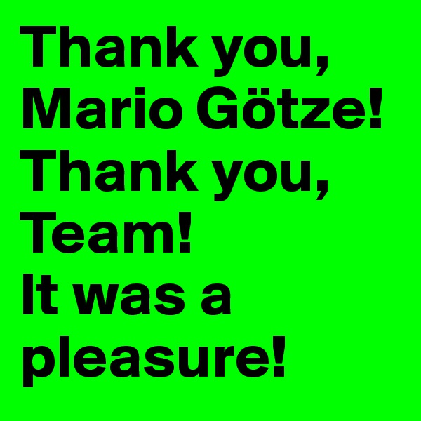 Thank you, Mario Götze! Thank you, Team! 
It was a pleasure!