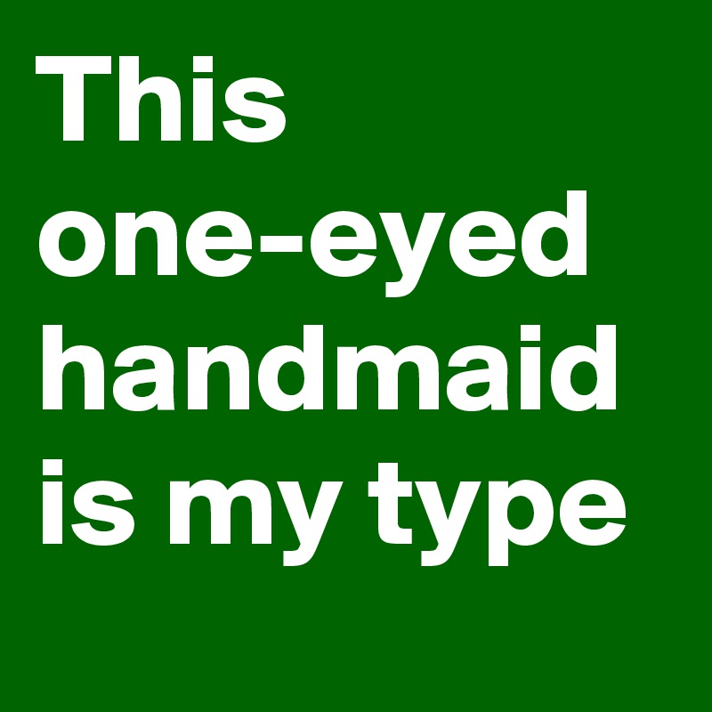 This one-eyed handmaid is my type
