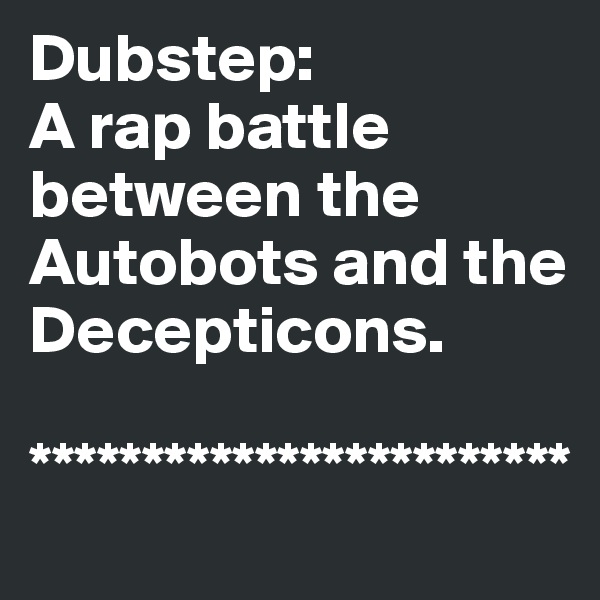 Dubstep: 
A rap battle between the Autobots and the Decepticons.
 
************************