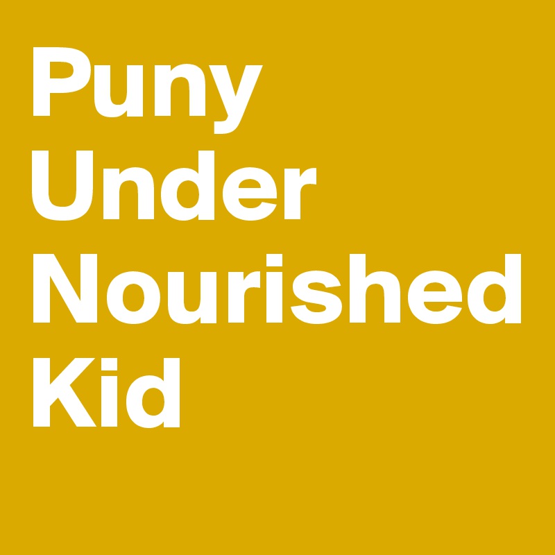 Puny
Under
Nourished
Kid