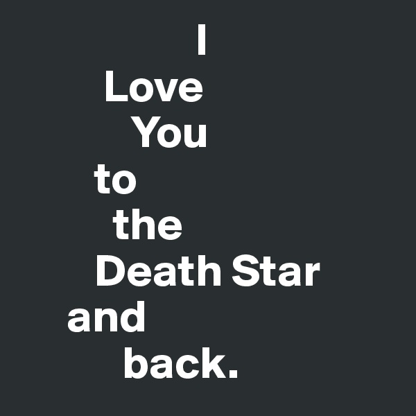                    I 
         Love
            You
        to
          the
        Death Star
     and
           back.