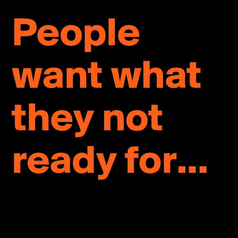 People want what they not ready for...
