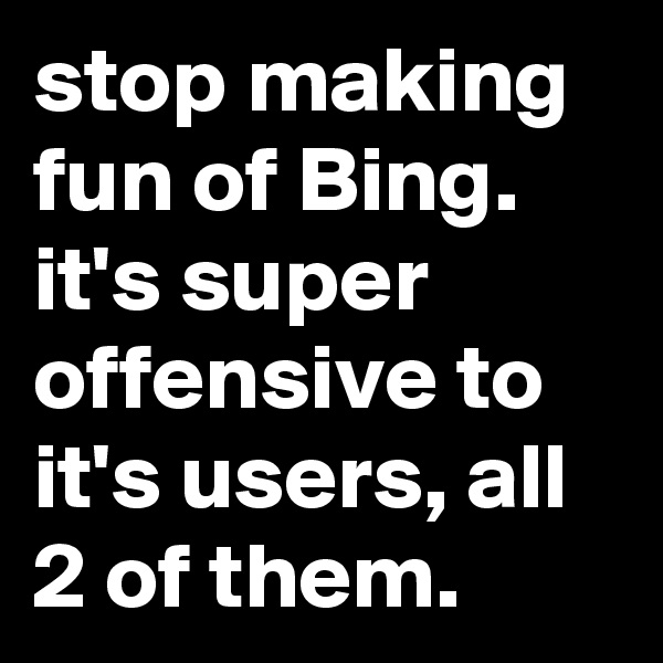 stop making fun of Bing. it's super offensive to it's users, all 2 of them.