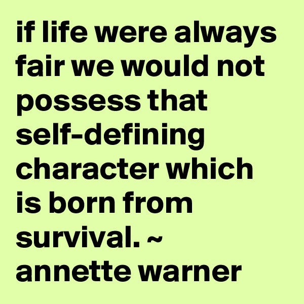 if life were always fair we would not possess that self-defining character which is born from survival. ~  annette warner