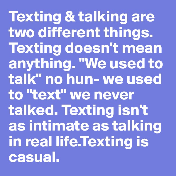 Texting & talking are two different things. Texting doesn't mean anything. "We used to talk" no hun- we used to "text" we never talked. Texting isn't as intimate as talking in real life.Texting is casual.