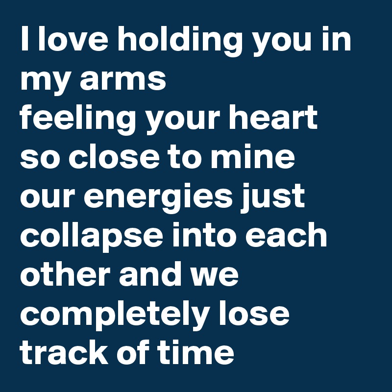 I love holding you in my arms 
feeling your heart so close to mine 
our energies just collapse into each other and we completely lose track of time