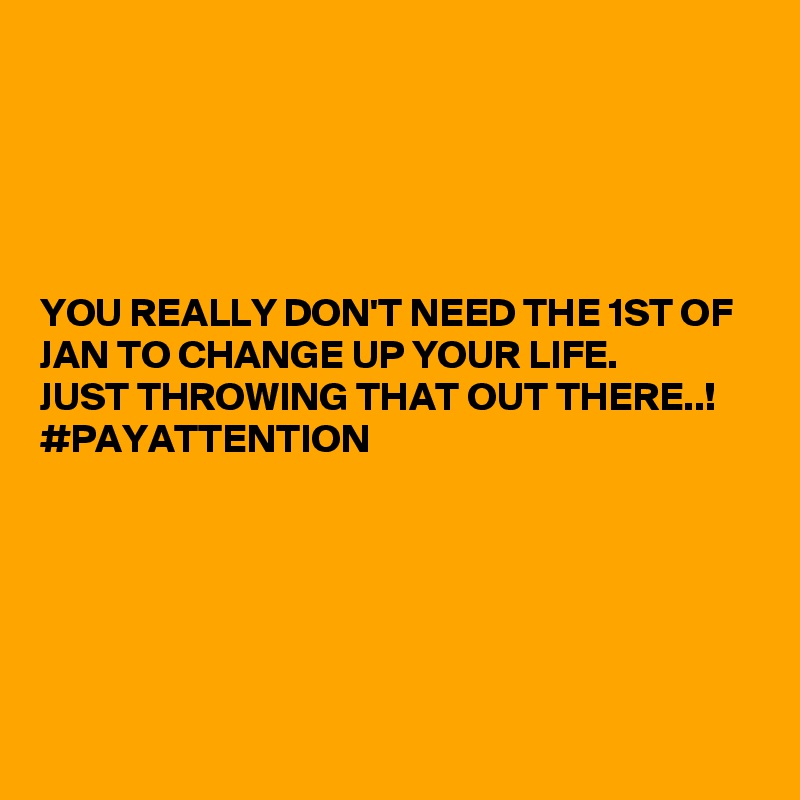 





YOU REALLY DON'T NEED THE 1ST OF JAN TO CHANGE UP YOUR LIFE. 
JUST THROWING THAT OUT THERE..!
#PAYATTENTION 






