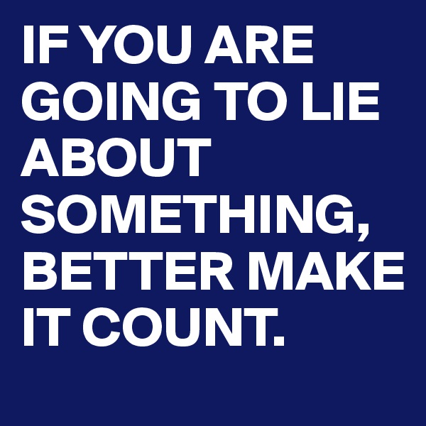 IF YOU ARE GOING TO LIE ABOUT SOMETHING, BETTER MAKE IT COUNT. 