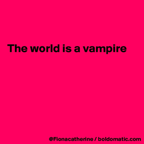 


The world is a vampire






