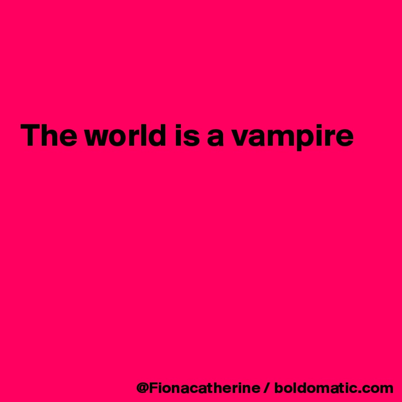 


The world is a vampire






