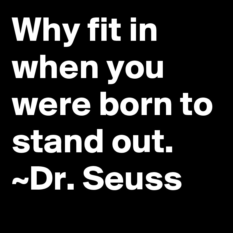 Why fit in when you were born to stand out.
~Dr. Seuss