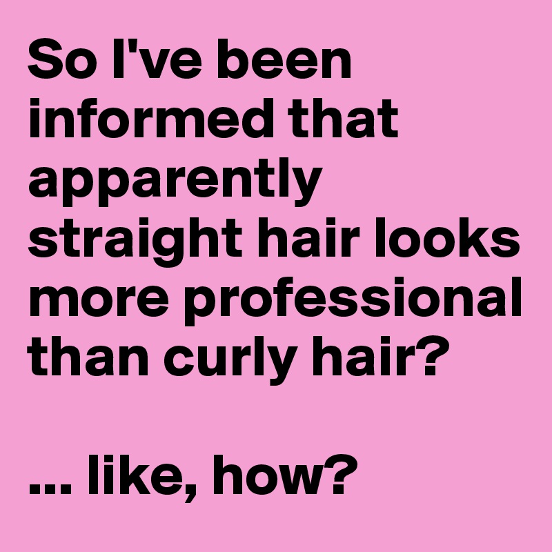 So I've been informed that apparently straight hair looks more professional than curly hair? 

... like, how?
