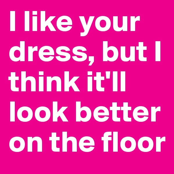 I like your dress, but I think it'll look better on the floor