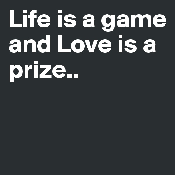 Life is a game and Love is a prize..


