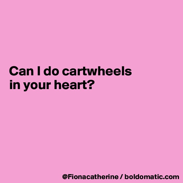



Can I do cartwheels
in your heart?





