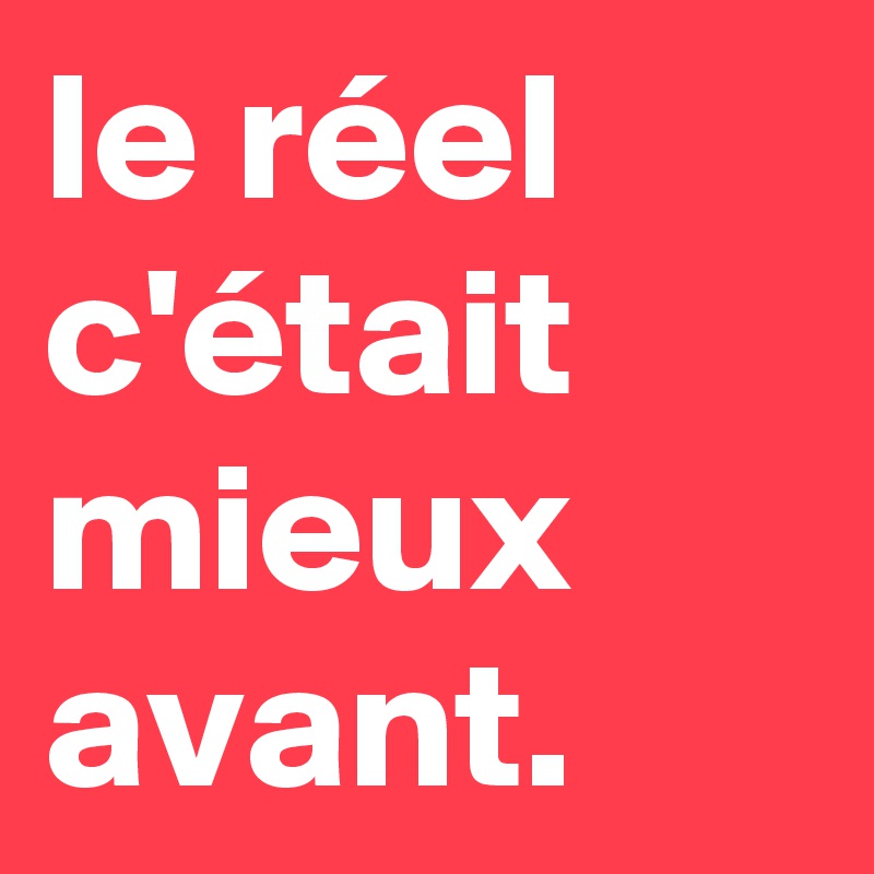 le réel
c'était
mieux
avant.