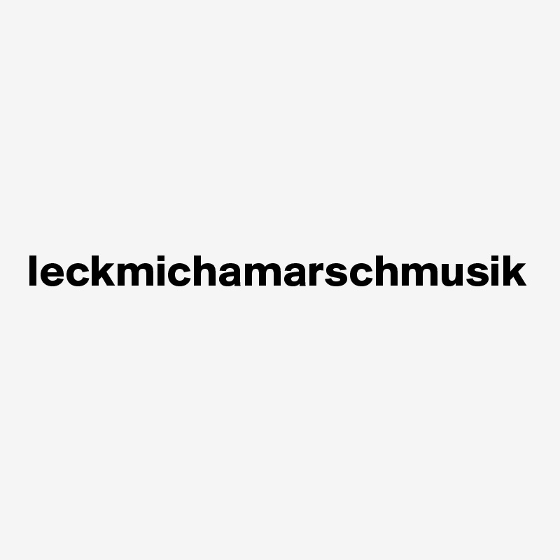 




leckmichamarschmusik




