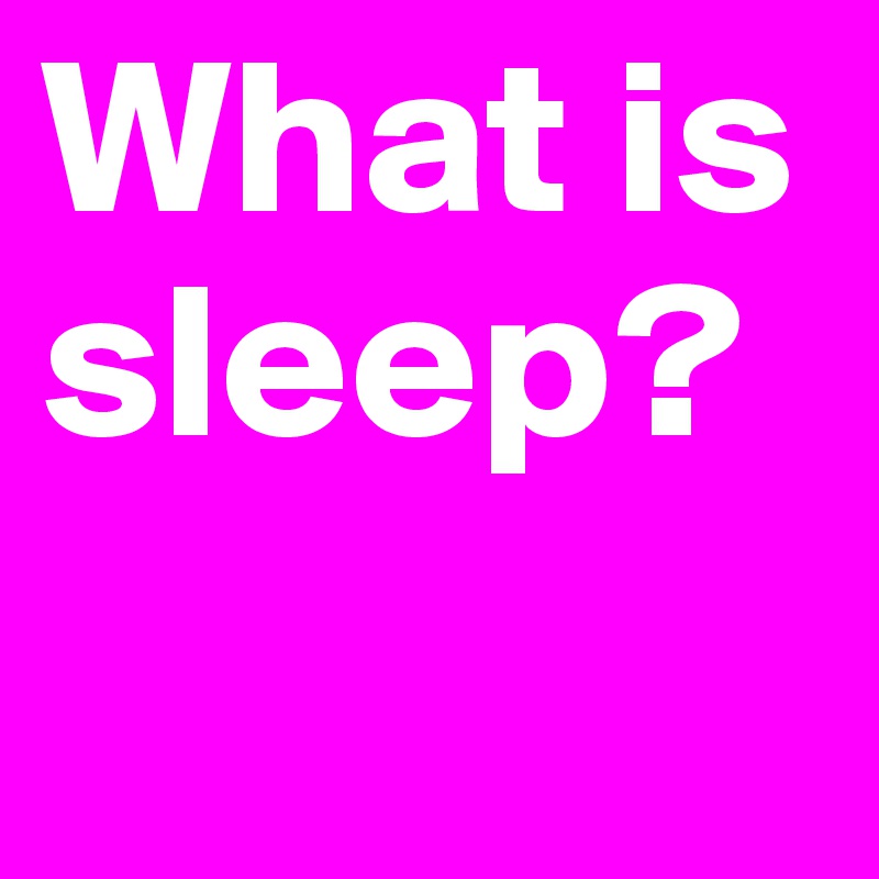 What is sleep? 