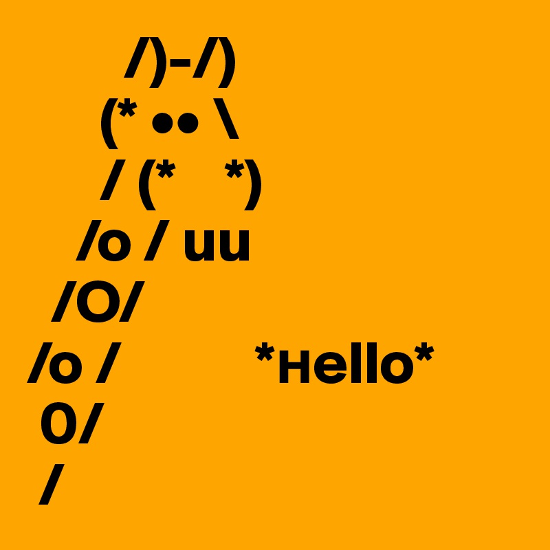         /)-/)
      (* •• \
      / (*    *)
    /o / uu
  /O/           
/o /           *?ello*
 0/                   
 /