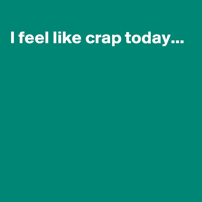 
I feel like crap today...






