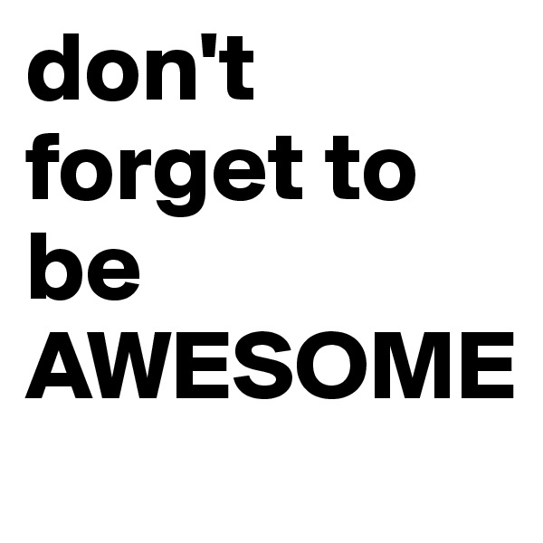 don't forget to be AWESOME