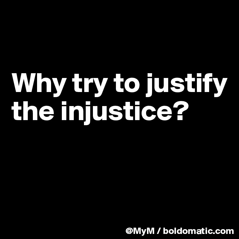 

Why try to justify the injustice?


