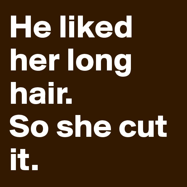 He liked her long hair.
So she cut it.