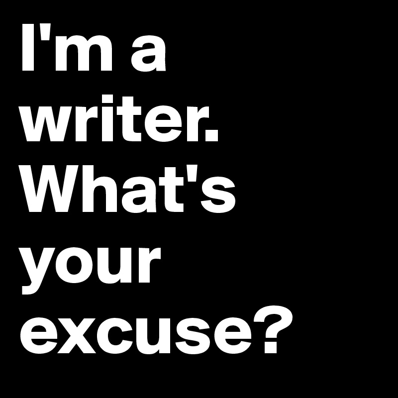 I'm a writer. What's your excuse?