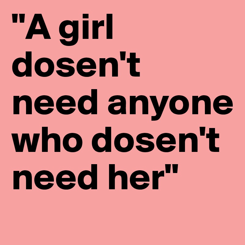 "A girl dosen't need anyone who dosen't need her" 