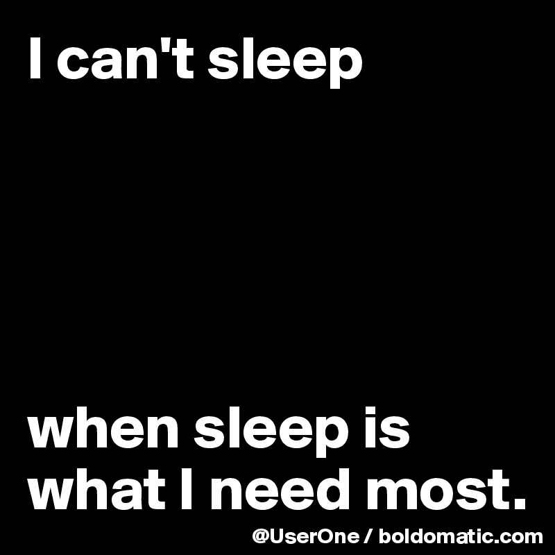 I can't sleep





when sleep is what I need most.