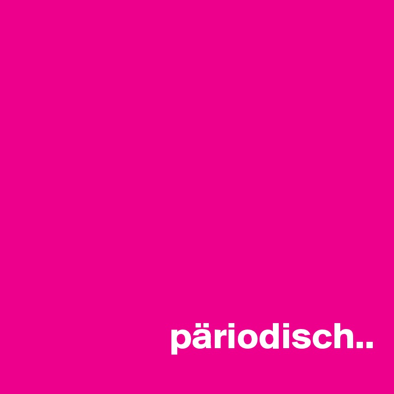 







                    päriodisch..