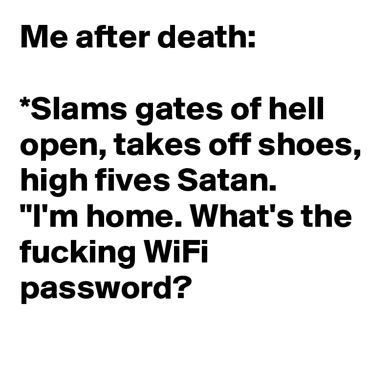 Me after death: 

*Slams gates of hell open, takes off shoes, high fives Satan. 
"I'm home. What's the fucking WiFi password?
