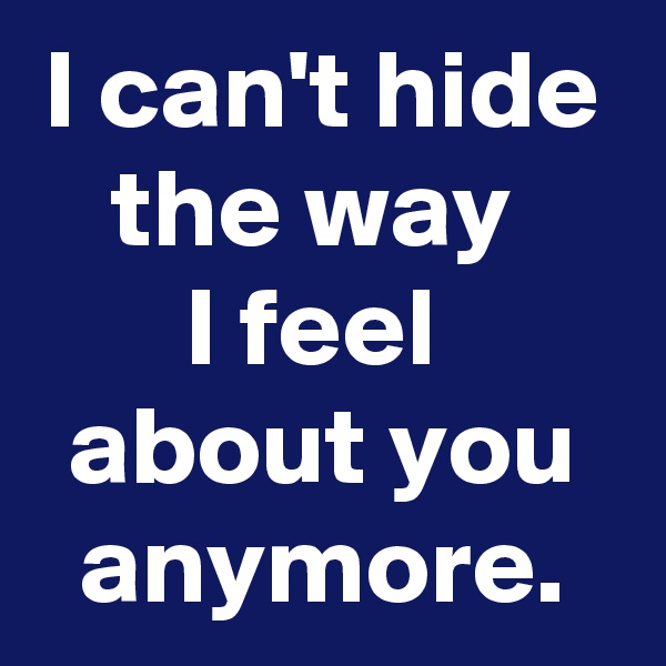 I can't hide the way 
I feel 
about you anymore.