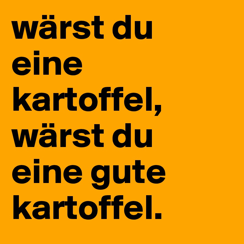 wärst du eine kartoffel, wärst du eine gute kartoffel. 