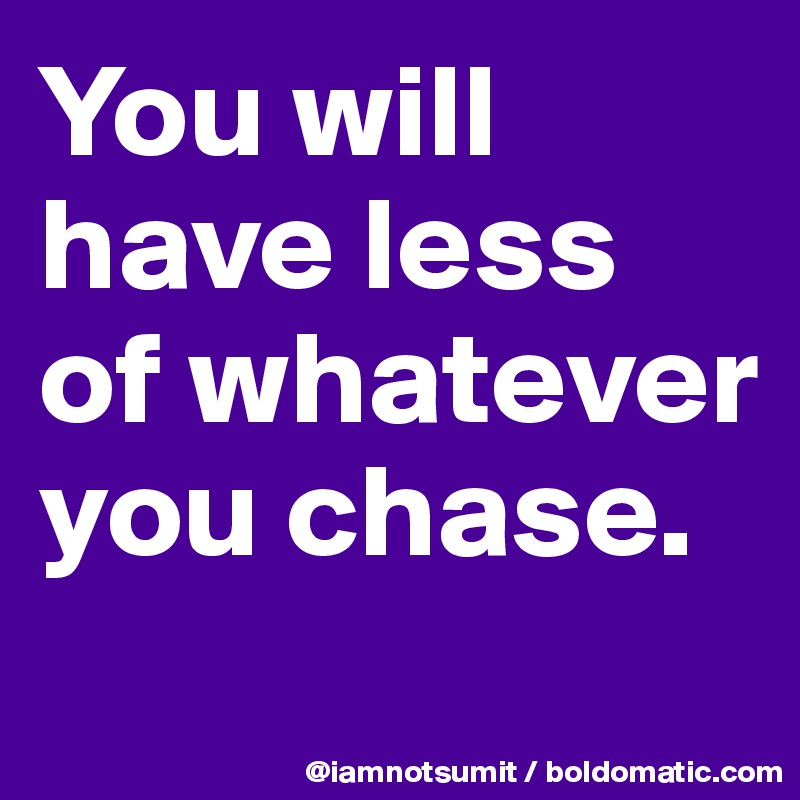 You will have less of whatever you chase. 
