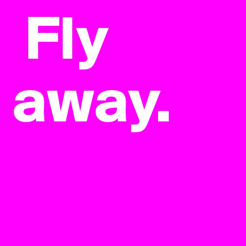  Fly away.