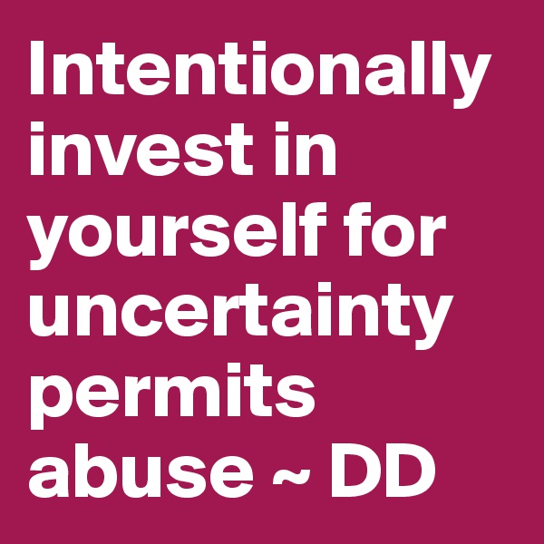 Intentionally invest in yourself for uncertainty permits abuse ~ DD