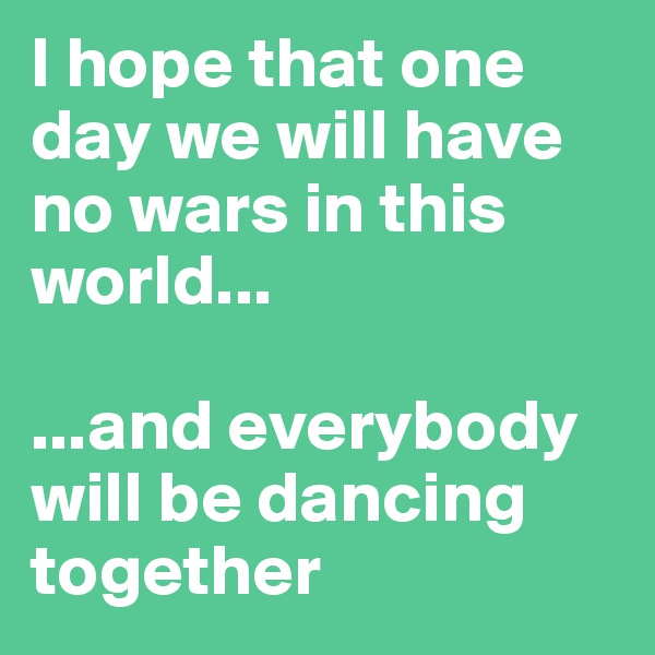 I hope that one day we will have no wars in this world... 

...and everybody will be dancing together