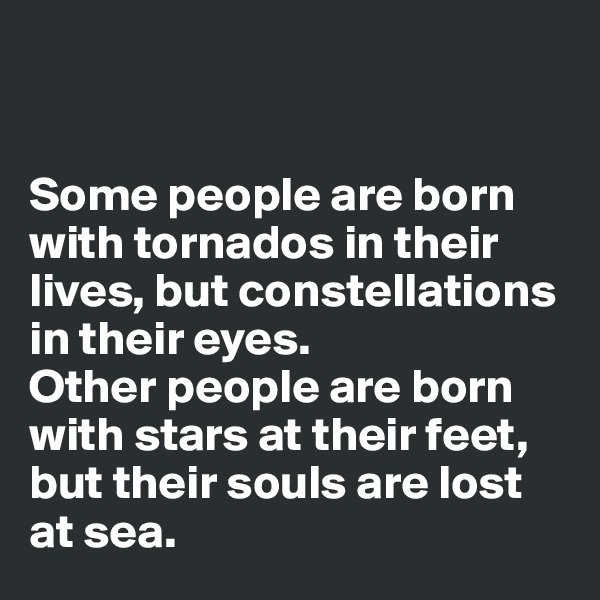 


Some people are born with tornados in their lives, but constellations in their eyes. 
Other people are born with stars at their feet, but their souls are lost at sea. 