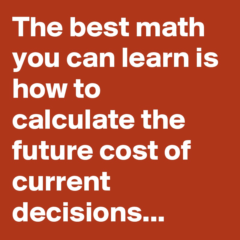 The best math you can learn is how to calculate the future cost of ...