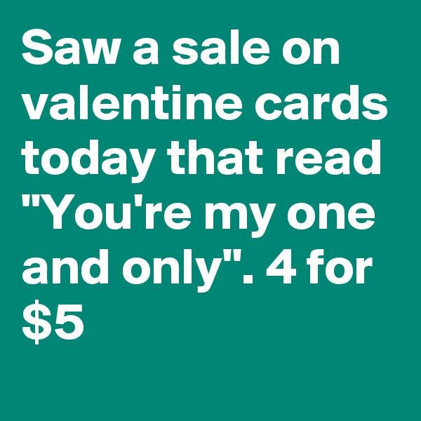 Saw a sale on valentine cards today that read "You're my one and only". 4 for $5