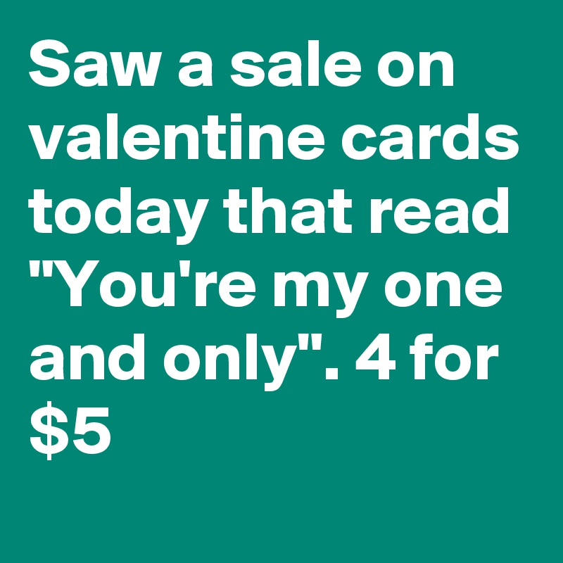 Saw a sale on valentine cards today that read "You're my one and only". 4 for $5
