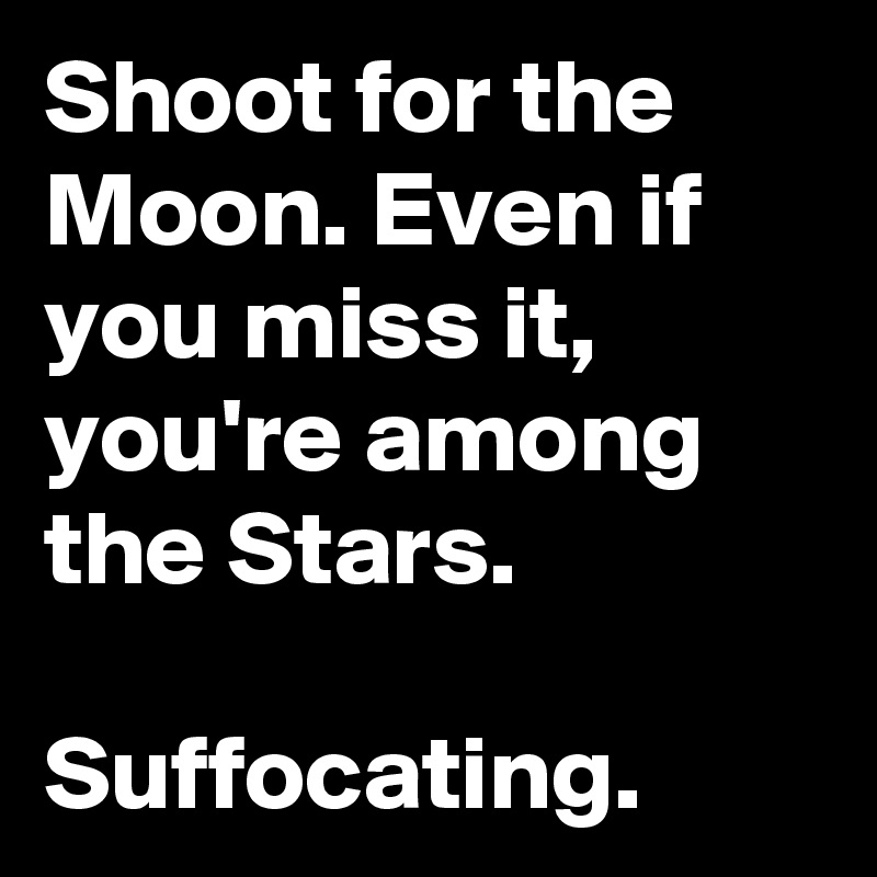 Shoot for the Moon. Even if you miss it, you're among the Stars.

Suffocating.