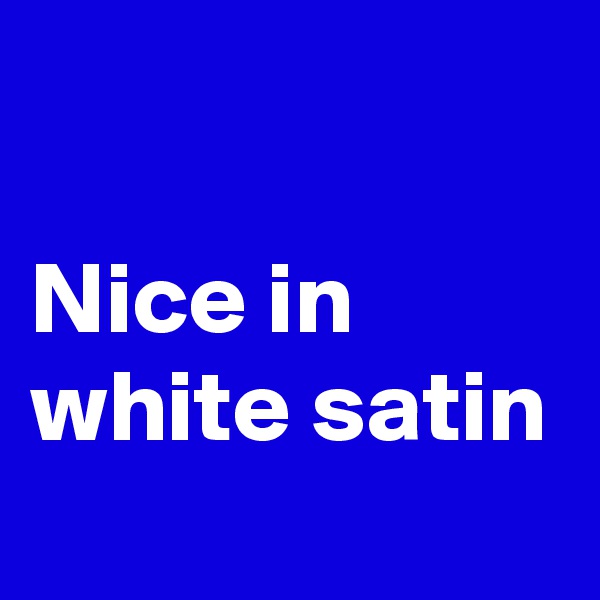 

Nice in white satin