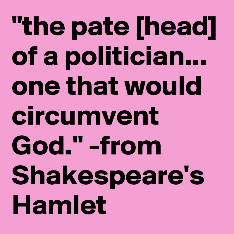 "the pate [head] of a politician...  one that would circumvent God." -from Shakespeare's Hamlet