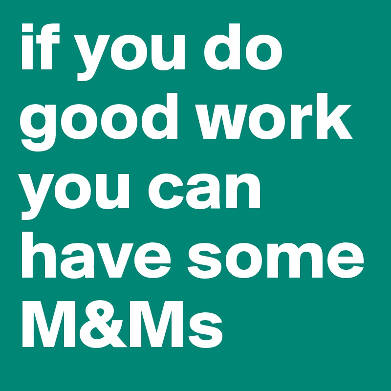 if you do good work you can have some M&Ms