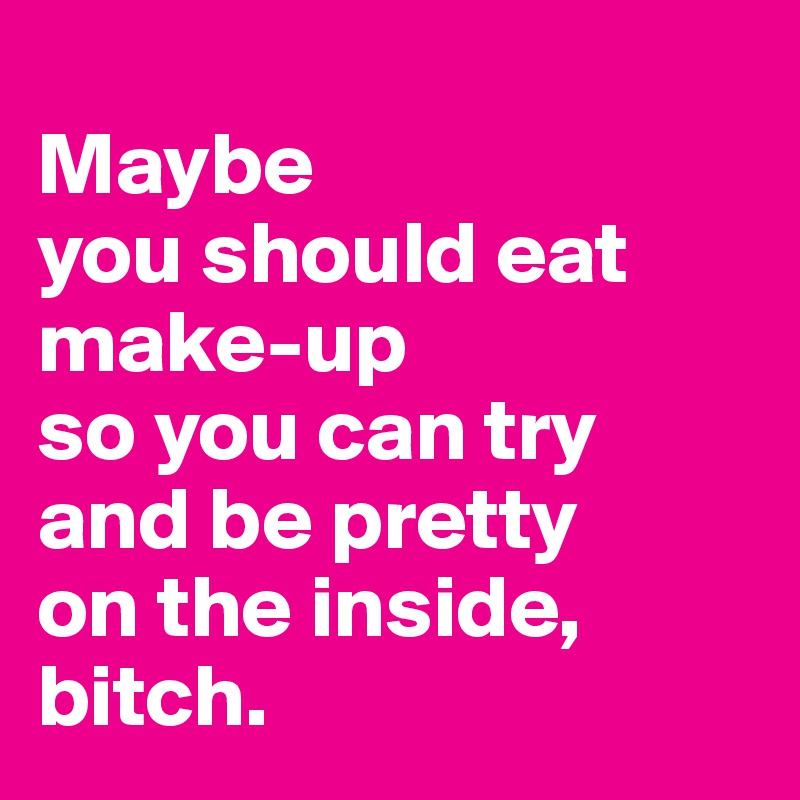                                                  Maybe
you should eat make-up
so you can try and be pretty
on the inside, bitch. 